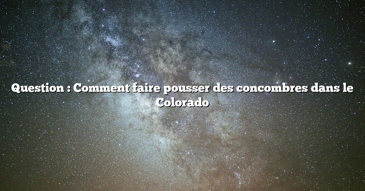 Question : Comment faire pousser des concombres dans le Colorado